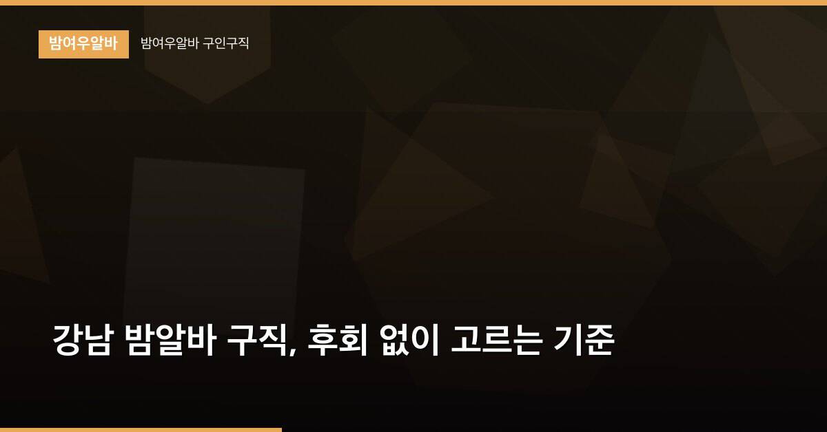 강남 밤알바 구직, 후회 없이 고르는 기준