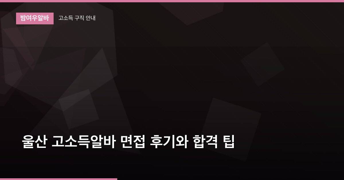 울산 고소득알바 면접 후기와 합격 팁