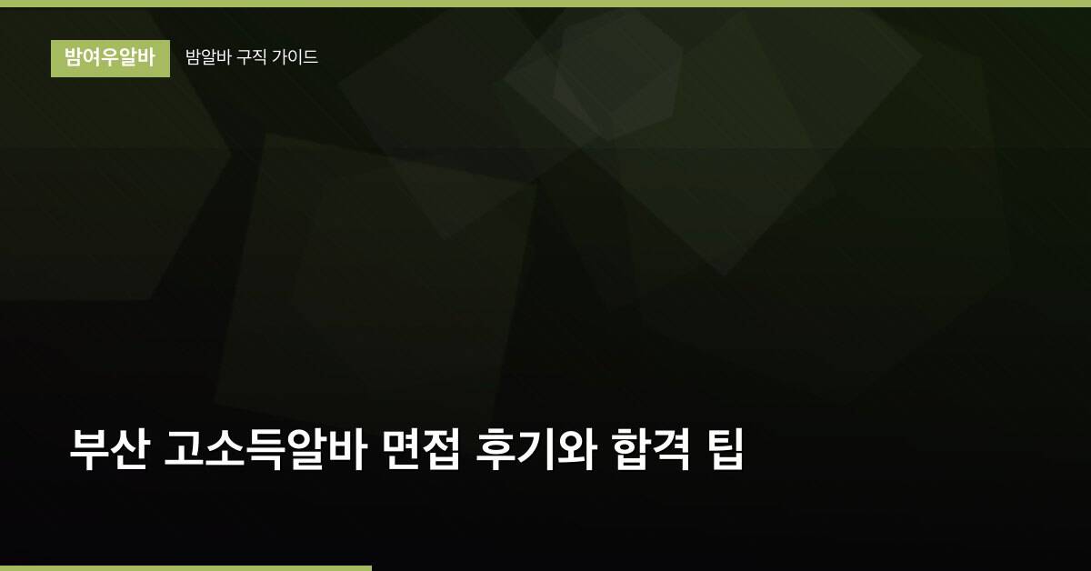 부산 고소득알바 면접 후기와 합격 팁