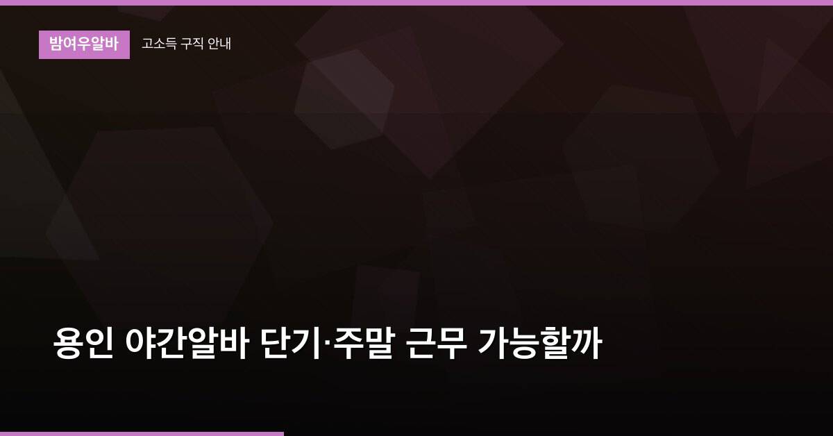 용인 야간알바 단기·주말 근무 가능할까