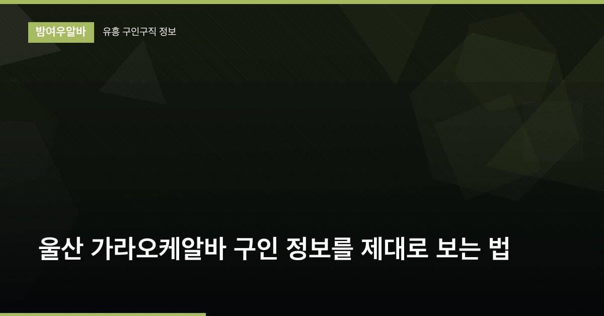 울산 가라오케알바 구인 정보를 제대로 보는 법