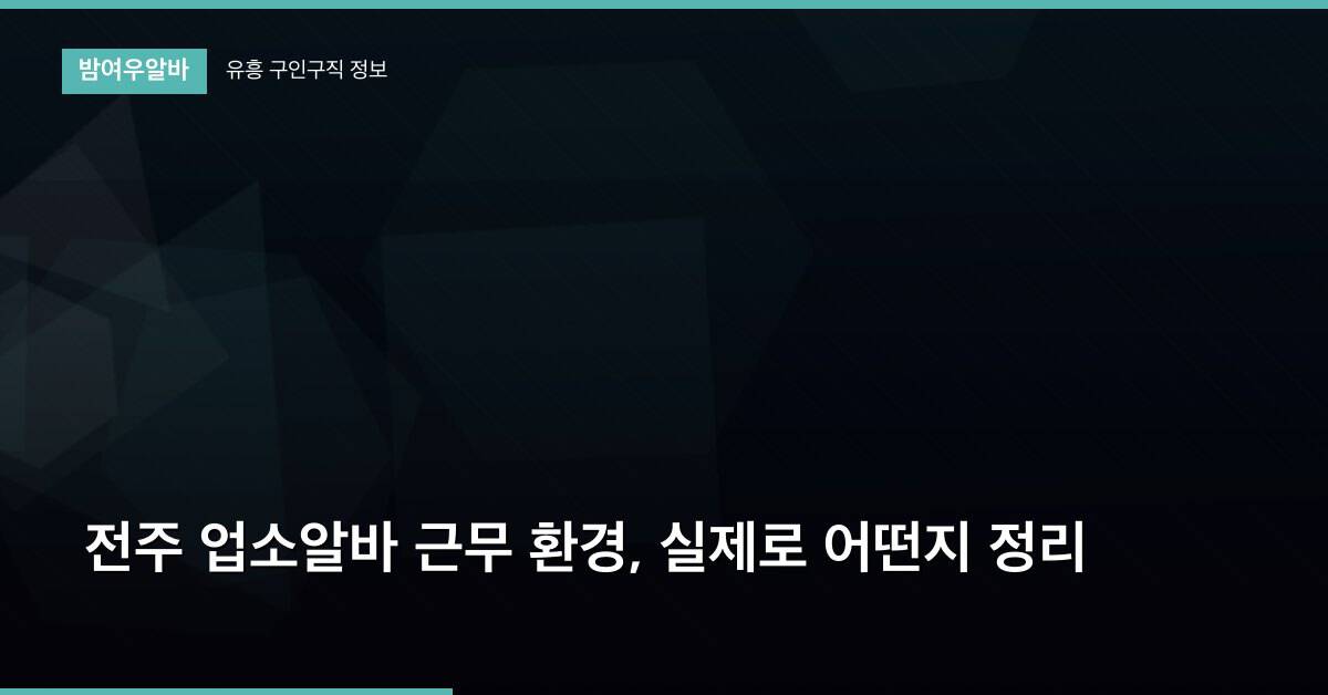 전주 업소알바 근무 환경, 실제로 어떤지 정리