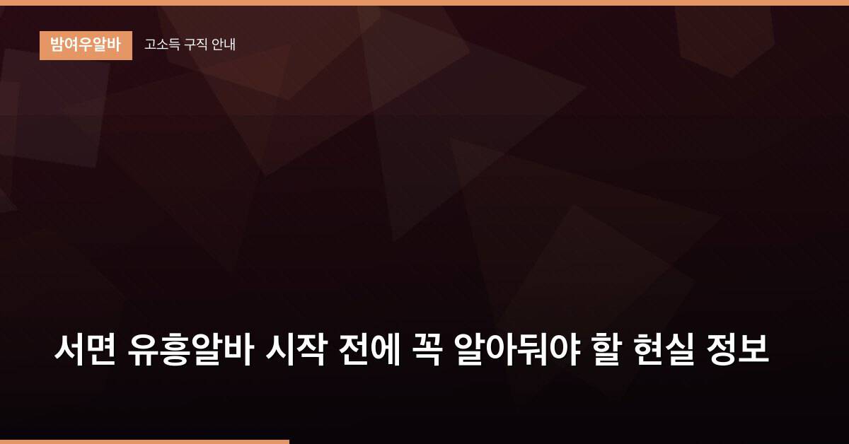 서면 유흥알바 시작 전에 꼭 알아둬야 할 현실 정보