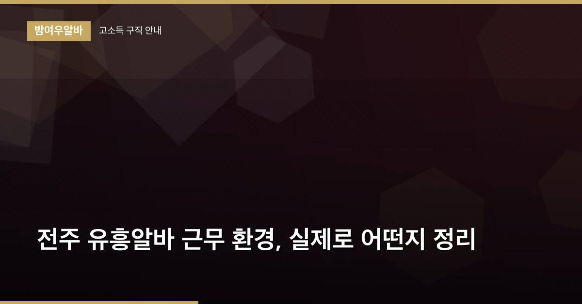 전주 유흥알바 근무 환경, 실제로 어떤지 정리
