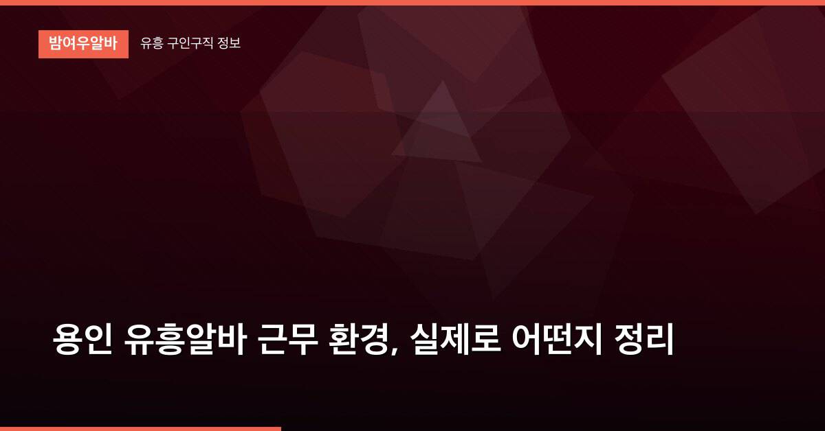 용인 유흥알바 근무 환경, 실제로 어떤지 정리