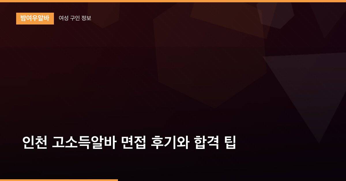 인천 고소득알바 면접 후기와 합격 팁