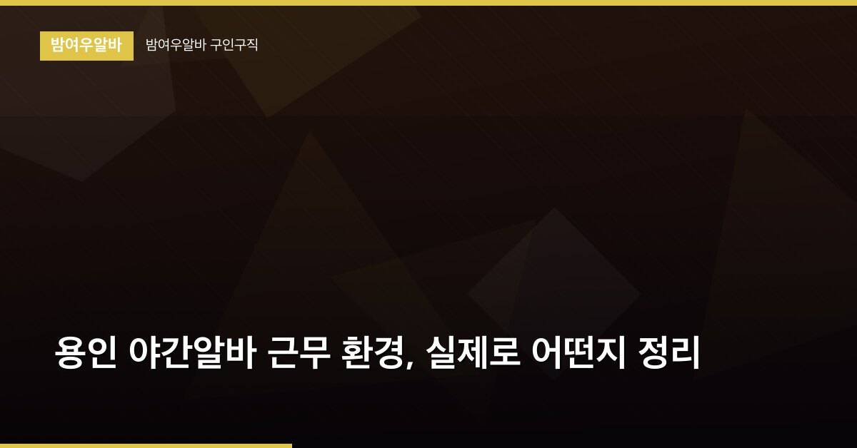 용인 야간알바 근무 환경, 실제로 어떤지 정리