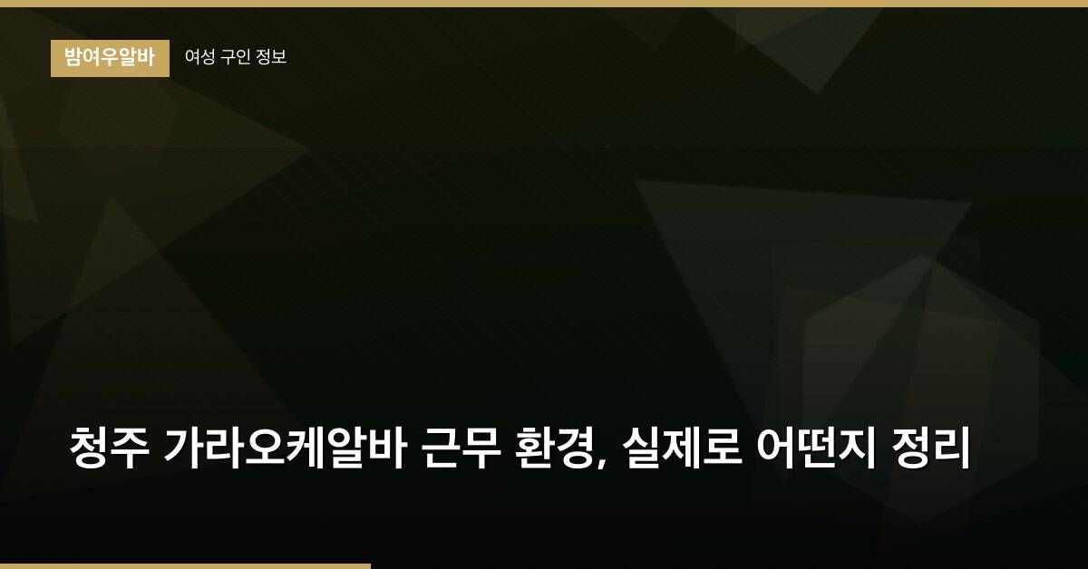 청주 가라오케알바 근무 환경, 실제로 어떤지 정리